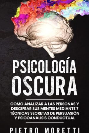 Psicología Oscura: Cómo analizar a las personas y descifrar sus mentes mediante 7 técnicas secretas de persuasión y psicoanálisis conductual de Pietro Moretti