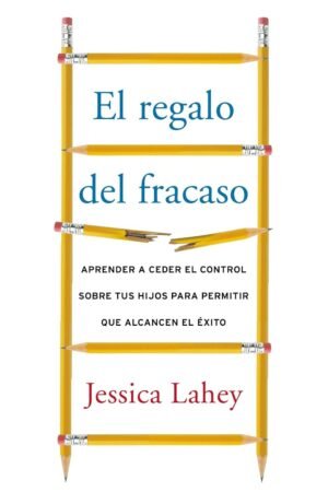 Regalo del fracaso: Aprender a ceder el control sobre tus hijos para permitir que alcancen el éxito de Jessica Lahey