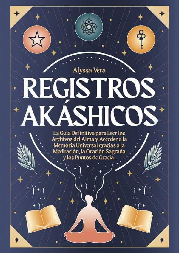 Registros Akáshicos: la Guía Definitiva para Leer los Archivos del Alma y Acceder a la Memoria Universal gracias a la Meditación, la Oración Sagrada y los Puntos de Gracia de Alyssa Vera