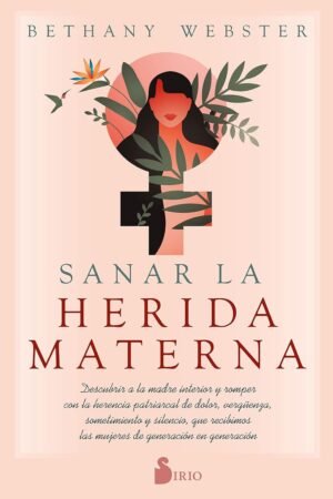 Sanar la Herida Materna: Descubrir a la madre interior y romper con la herencia patriarcal de dolor, vergüenza, sometimiento y silencio, que recibimos las mujeres de generación en generación de Bethany Webster