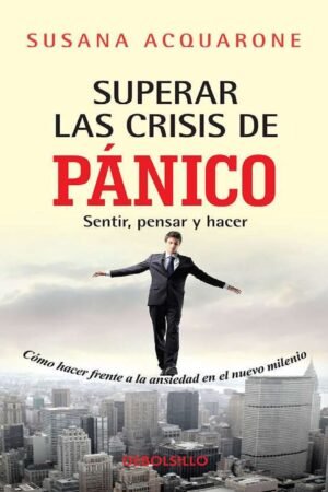 Superar las crisis de panico: Sentir, pensar y hacer. Como hacer frente a la ansiedad del nuevo milenio de Susana Acquarone