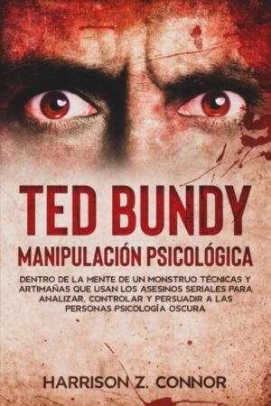 Ted Bundy. Manipulación Psicológica. Dentro de la mente de un Monstruo: Técnicas y artimañas que usan los asesinos seriales para analizar, controlar y persuadir a las personas. Psicología Oscura de Harrison Z. Connor