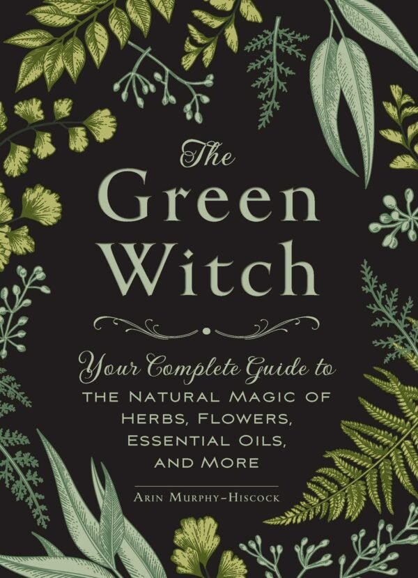 The Green Witch: Your Complete Guide to the Natural Magic of Herbs, Flowers, Essential Oils, and More by