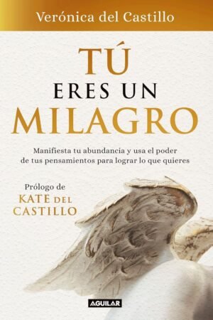 Tú Eres Un Milagro: Manifiesta tu abundancia y usa el poder de tus pensamientos para lograr lo que quieres de Verónica Del Castillo