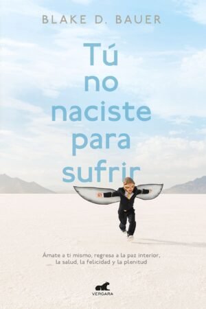 Tú No Naciste Para Sufrir: Ámate a ti mismo, regresa a la paz interior, la saud, la felicidad y la plenitud de Blake D. Bauer