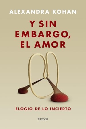 Y sin embargo, el amor: Elogio de lo incierto de Alexandra Kohan