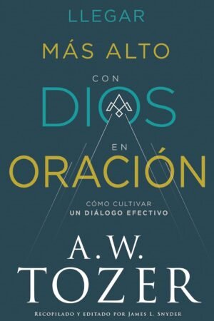 Llegar más Alto con Dios en Oración de A.W. Tozer