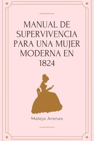 Manual de supervivencia para una mujer moderna de 1824 de Maleja Arenas