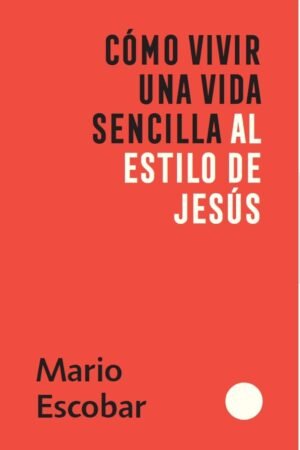 Cómo vivir una vida sencilla al estilo de Jesús de Mario Escobar