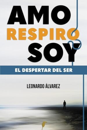 Amo. Respiro. Soy. El Despertar del Ser de Leonardo Álvarez